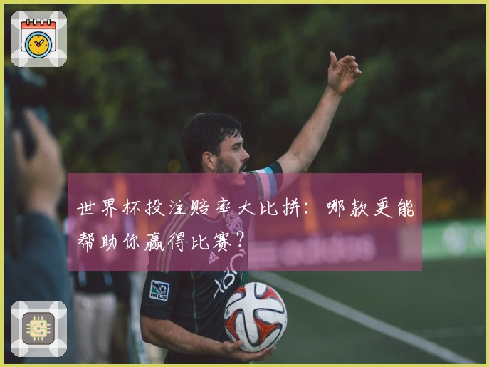 世界杯投注赔率大比拼：哪款更能帮助你赢得比赛？