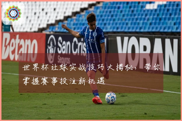 世界杯让球实战技巧大揭秘，带你掌握赛事投注新机遇