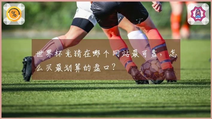 世界杯竞猜在哪个网站最可靠，怎么买最划算的盘口？