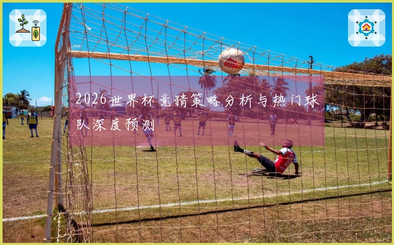 2026世界杯竞猜策略分析与热门球队深度预测