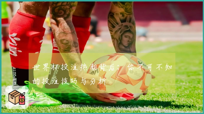 世界杯投注热潮背后：你不可不知的投注技巧与分析