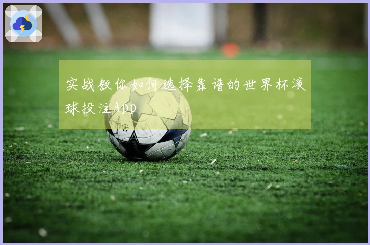 实战教你如何选择靠谱的世界杯滚球投注App