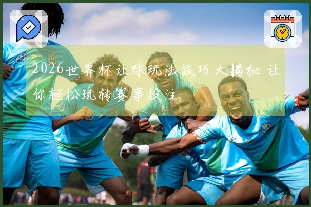 2026世界杯让球玩法技巧大揭秘 让你轻松玩转赛事投注