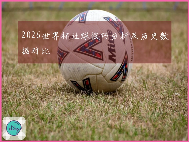 2026世界杯让球技巧分析及历史数据对比