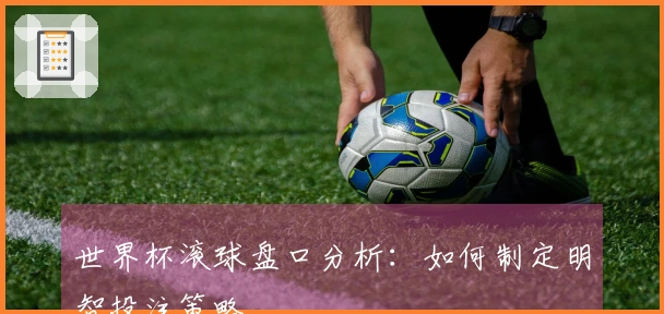 世界杯滚球盘口分析：如何制定明智投注策略
