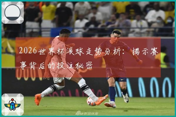 2026世界杯滚球走势分析：揭示赛事背后的投注秘密