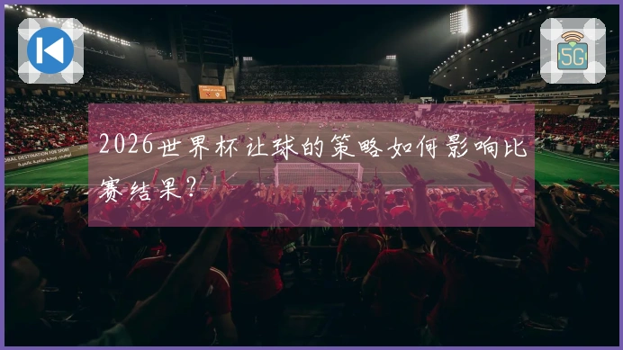 2026世界杯让球的策略如何影响比赛结果？