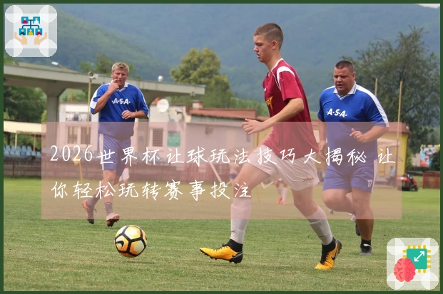 2026世界杯让球玩法技巧大揭秘 让你轻松玩转赛事投注