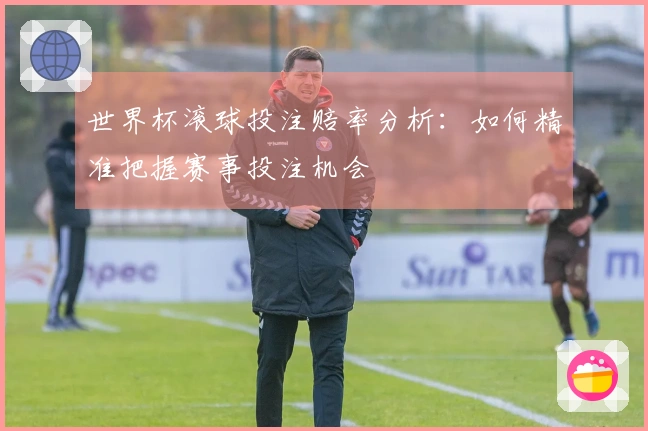 世界杯滚球投注赔率分析：如何精准把握赛事投注机会