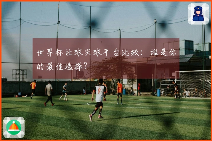 世界杯让球买球平台比较：谁是你的最佳选择？