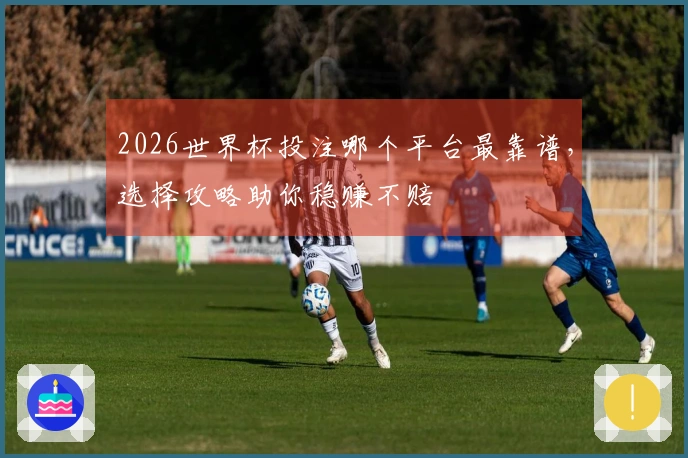 2026世界杯投注哪个平台最靠谱，选择攻略助你稳赚不赔