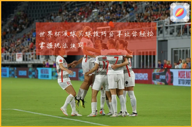世界杯滚球买球技巧分享让你轻松掌握玩法诀窍