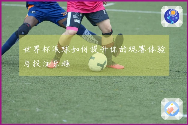 世界杯滚球如何提升你的观赛体验与投注乐趣