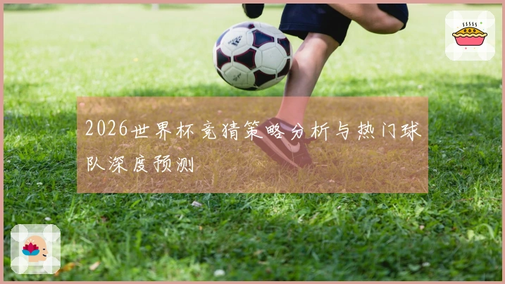 2026世界杯竞猜策略分析与热门球队深度预测