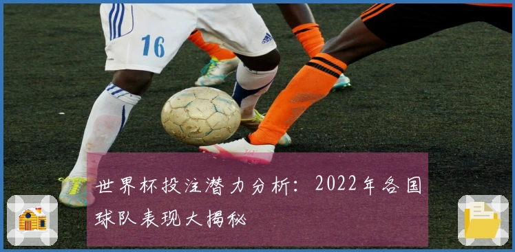 世界杯投注潜力分析：2022年各国球队表现大揭秘