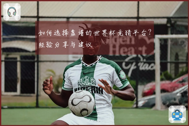 如何选择靠谱的世界杯竞猜平台？经验分享与建议