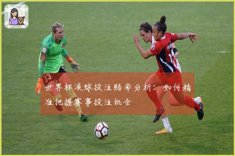 世界杯滚球投注赔率分析：如何精准把握赛事投注机会