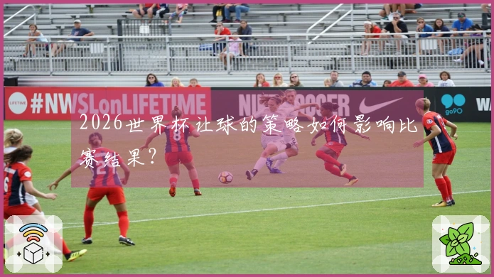 2026世界杯让球的策略如何影响比赛结果？