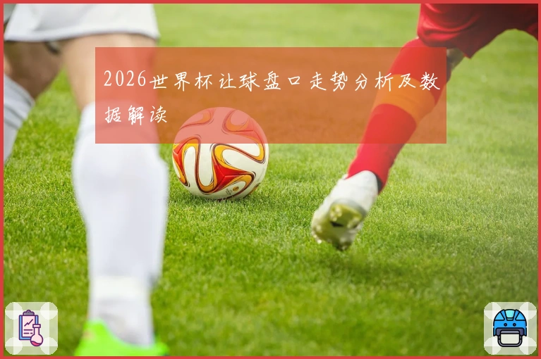 2026世界杯让球盘口走势分析及数据解读