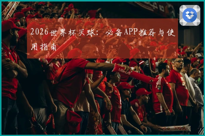 2026世界杯买球:必备APP推荐与使用指南
