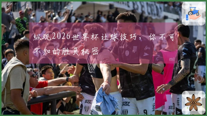 纵观2026世界杯让球技巧，你不可不知的胜负秘密