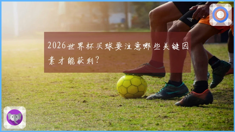 2026世界杯买球要注意哪些关键因素才能获利？