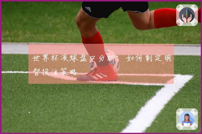 世界杯滚球盘口分析：如何制定明智投注策略