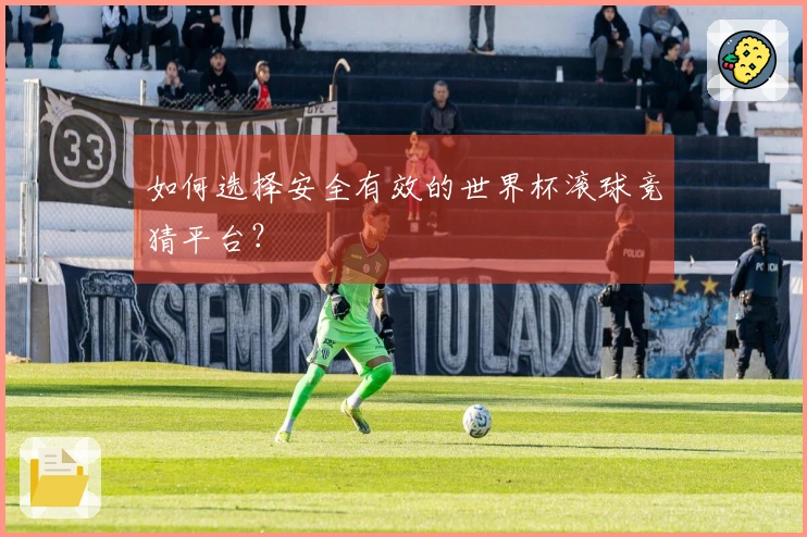 如何选择安全有效的世界杯滚球竞猜平台？
