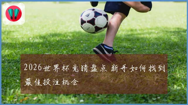 2026世界杯竞猜盘点 新手如何找到最佳投注机会