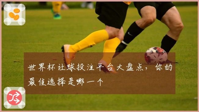 世界杯让球投注平台大盘点，你的最佳选择是哪一个