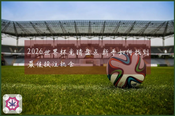 2026世界杯竞猜盘点 新手如何找到最佳投注机会