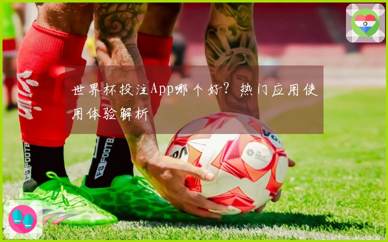 世界杯投注App哪个好？热门应用使用体验解析