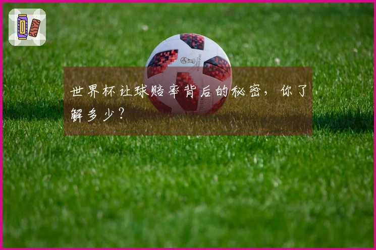 世界杯让球赔率背后的秘密，你了解多少？