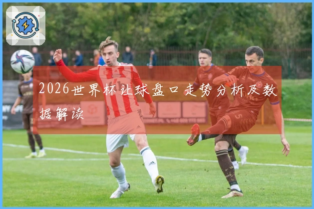 2026世界杯让球盘口走势分析及数据解读