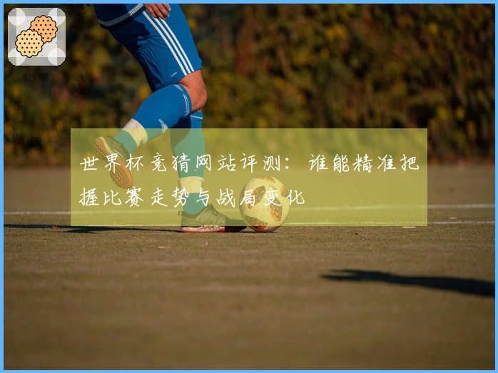 世界杯竞猜网站评测：谁能精准把握比赛走势与战局变化